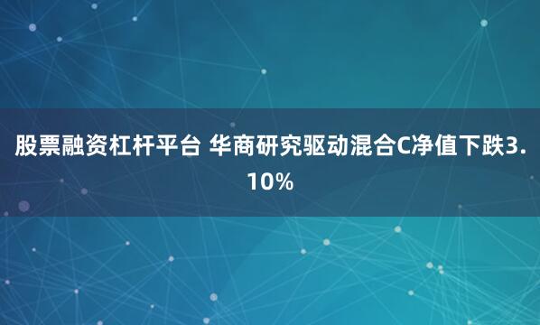 股票融资杠杆平台 华商研究驱动混合C净值下跌3.10%