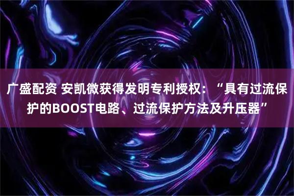 广盛配资 安凯微获得发明专利授权：“具有过流保护的BOOST电路、过流保护方法及升压器”