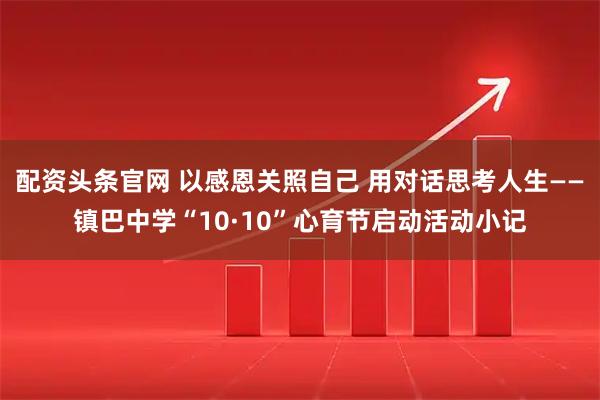 配资头条官网 以感恩关照自己 用对话思考人生——镇巴中学“10·10”心育节启动活动小记
