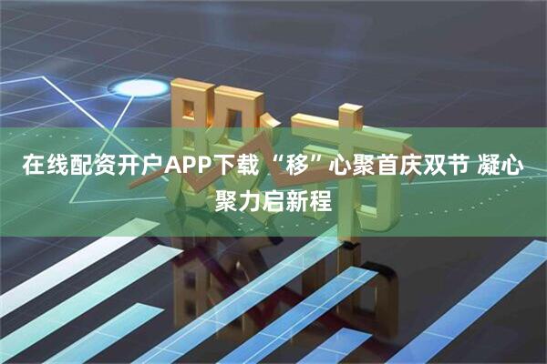 在线配资开户APP下载 “移”心聚首庆双节 凝心聚力启新程