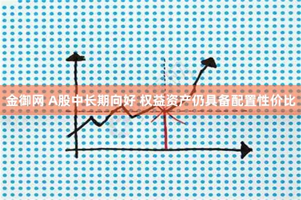 金御网 A股中长期向好 权益资产仍具备配置性价比