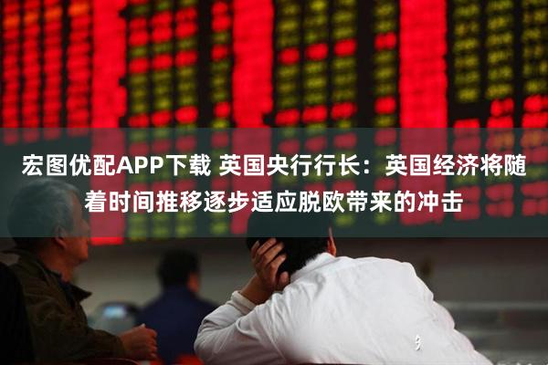 宏图优配APP下载 英国央行行长：英国经济将随着时间推移逐步适应脱欧带来的冲击