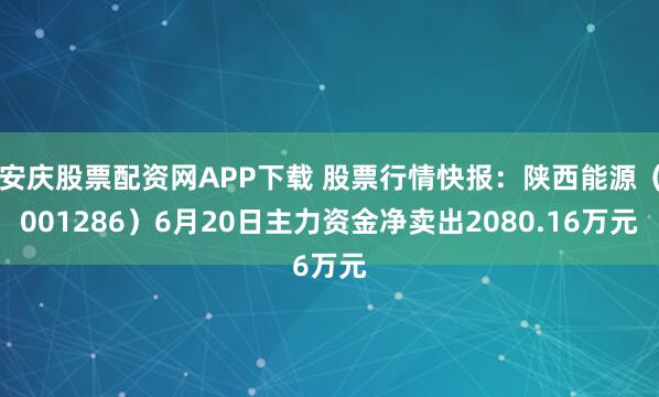 安庆股票配资网APP下载 股票行情快报:陕西能源(001286)6月20日主力资金净卖出2080.16万元