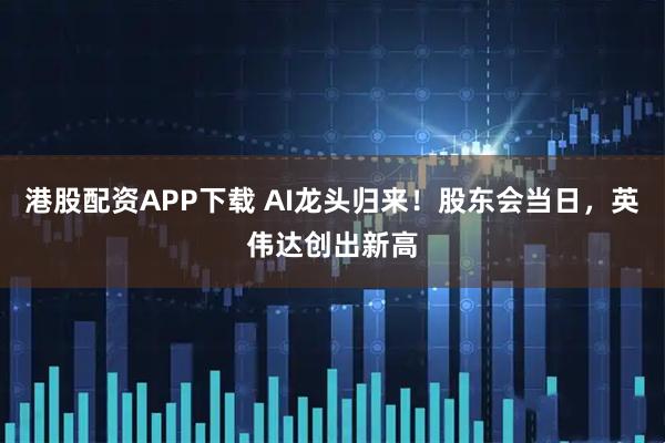 港股配资APP下载 AI龙头归来！股东会当日，英伟达创出新高