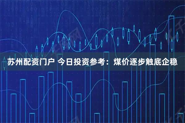 苏州配资门户 今日投资参考：煤价逐步触底企稳