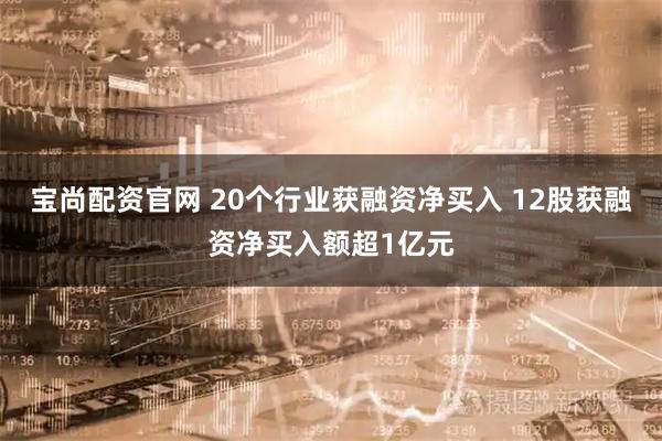 宝尚配资官网 20个行业获融资净买入 12股获融资净买入额超1亿元