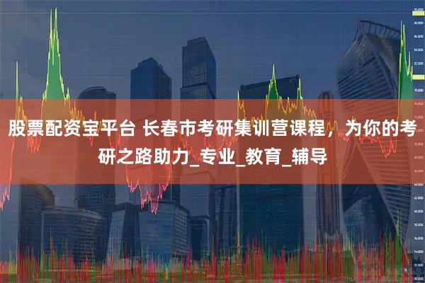 股票配资宝平台 长春市考研集训营课程,为你的考研之路助力_专业_教育_辅导