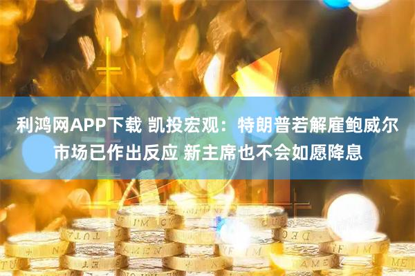 利鸿网APP下载 凯投宏观：特朗普若解雇鲍威尔市场已作出反应 新主席也不会如愿降息