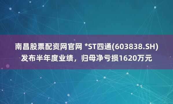 南昌股票配资网官网 *ST四通(603838.SH)发布半年度业绩，归母净亏损1620万元