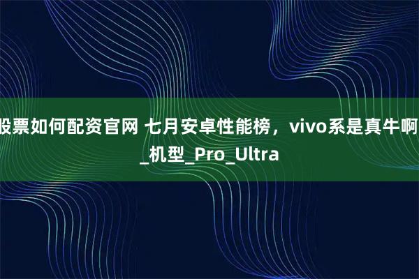 股票如何配资官网 七月安卓性能榜，vivo系是真牛啊！_机型_Pro_Ultra