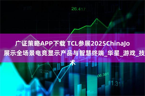 广证策略APP下载 TCL参展2025ChinaJoy，展示全场景电竞显示产品与智慧终端_华星_游戏_技术
