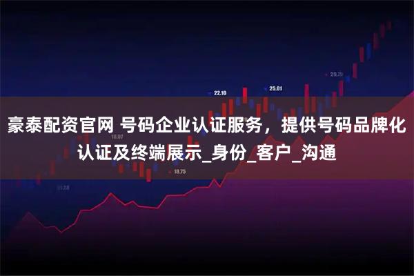 豪泰配资官网 号码企业认证服务，提供号码品牌化认证及终端展示_身份_客户_沟通