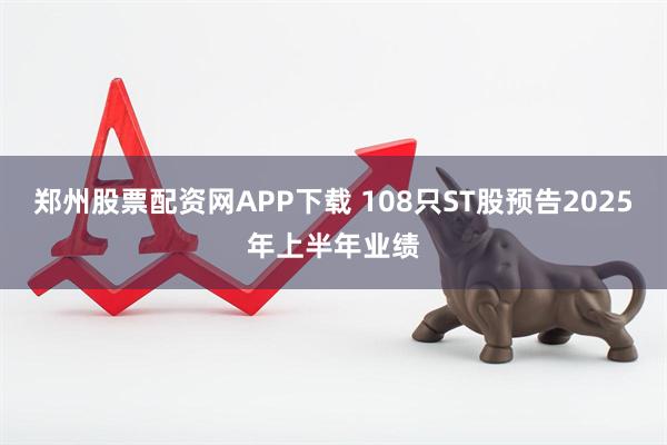 郑州股票配资网APP下载 108只ST股预告2025年上半年业绩
