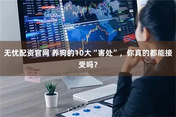 无忧配资官网 养狗的10大“害处”，你真的都能接受吗？