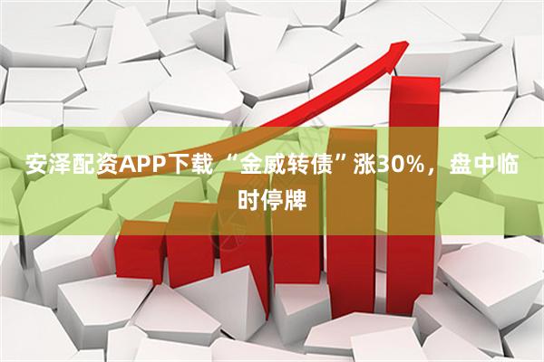 安泽配资APP下载 “金威转债”涨30%，盘中临时停牌