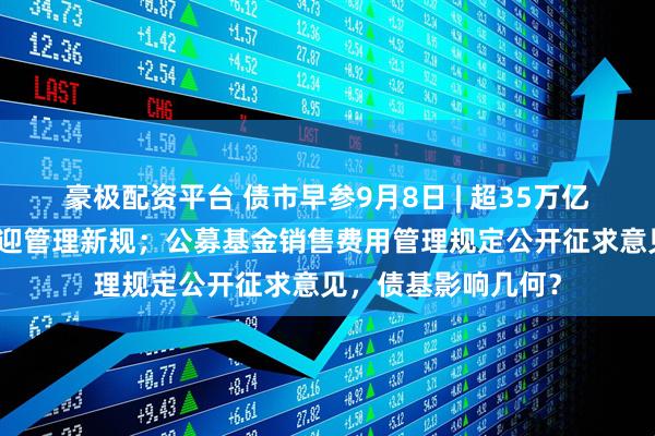 豪极配资平台 债市早参9月8日 | 超35万亿元地方政府专项债迎管理新规；公募基金销售费用管理规定公开征求意见，债基影响几何？
