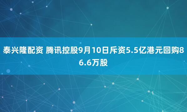 泰兴隆配资 腾讯控股9月10日斥资5.5亿港元回购86.6万股