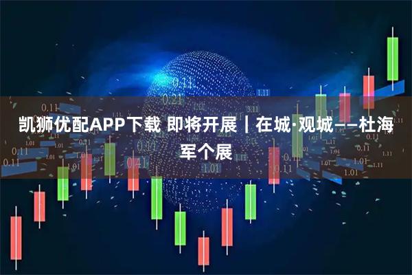 凯狮优配APP下载 即将开展｜在城·观城——杜海军个展