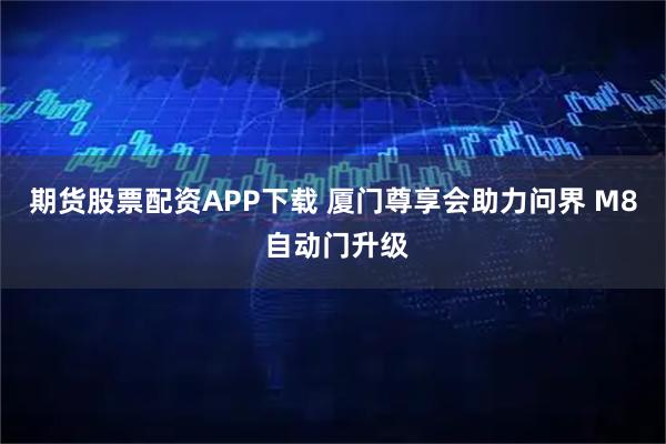 期货股票配资APP下载 厦门尊享会助力问界 M8 自动门升级