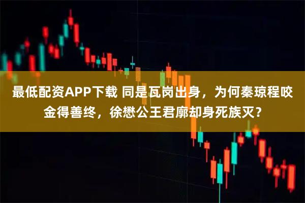 最低配资APP下载 同是瓦岗出身，为何秦琼程咬金得善终，徐懋公王君廓却身死族灭？