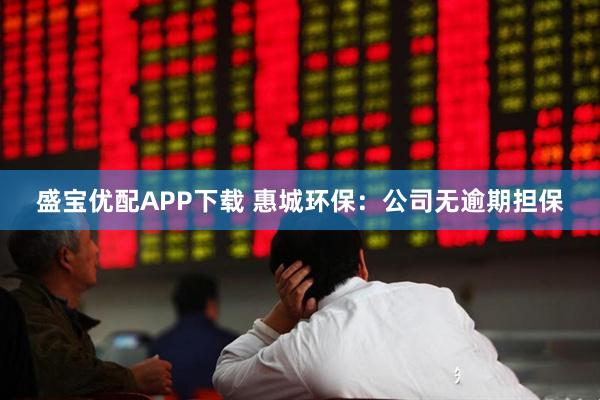 盛宝优配APP下载 惠城环保：公司无逾期担保
