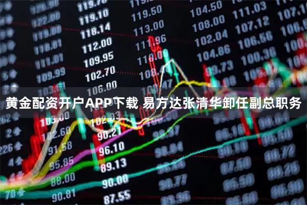 黄金配资开户APP下载 易方达张清华卸任副总职务