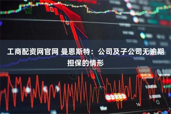 工商配资网官网 曼恩斯特：公司及子公司无逾期担保的情形