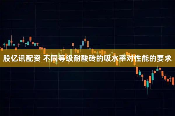 股亿讯配资 不同等级耐酸砖的吸水率对性能的要求