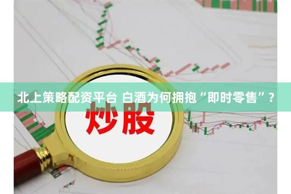 北上策略配资平台 白酒为何拥抱“即时零售”？