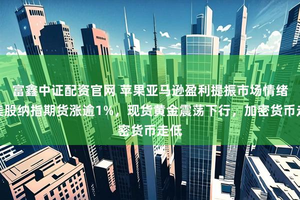 富鑫中证配资官网 苹果亚马逊盈利提振市场情绪，美股纳指期货涨逾1%，现货黄金震荡下行，加密货币走低