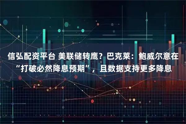 信弘配资平台 美联储转鹰？巴克莱：鲍威尔意在“打破必然降息预期”，且数据支持更多降息