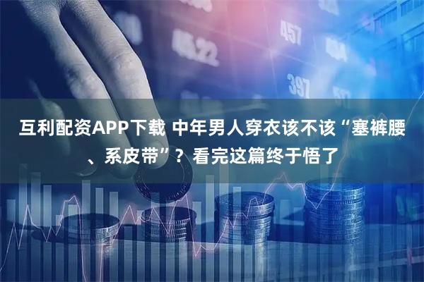 互利配资APP下载 中年男人穿衣该不该“塞裤腰、系皮带”？看完这篇终于悟了