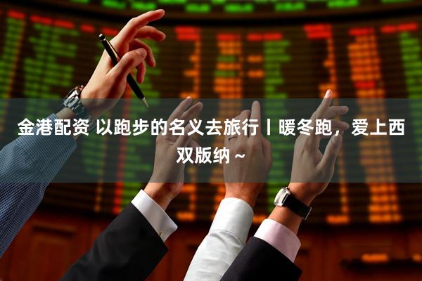 金港配资 以跑步的名义去旅行丨暖冬跑，爱上西双版纳～