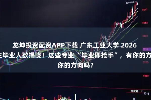 龙坤投资配资APP下载 广东工业大学 2026 研究生毕业人数揭晓！这些专业 “毕业即抢手”，有你的方向吗？