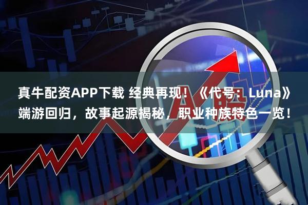 真牛配资APP下载 经典再现！《代号：Luna》端游回归，故事起源揭秘，职业种族特色一览！