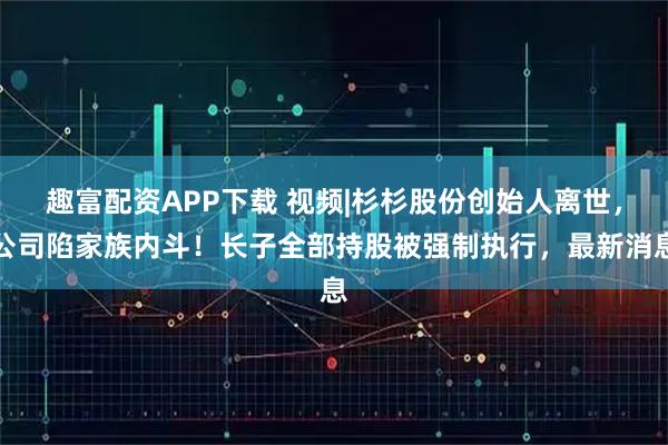 趣富配资APP下载 视频|杉杉股份创始人离世，公司陷家族内斗！长子全部持股被强制执行，最新消息