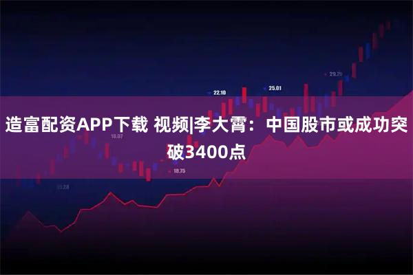 造富配资APP下载 视频|李大霄：中国股市或成功突破3400点