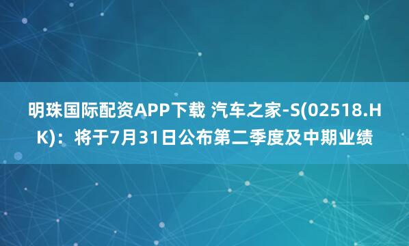 明珠国际配资APP下载 汽车之家-S(02518.HK)：将于7月31日公布第二季度及中期业绩