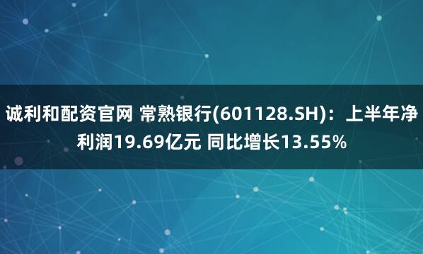 诚利和配资官网 常熟银行(601128.SH)：上半年净利润19.69亿元 同比增长13.55%