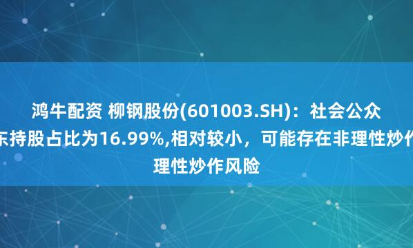 鸿牛配资 柳钢股份(601003.SH)：社会公众股股东持股占比为16.99%,相对较小，可能存在非理性炒作风险