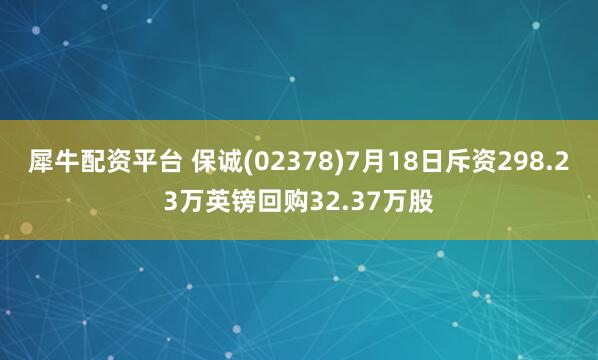 犀牛配资平台 保诚(02378)7月18日斥资298.23万英镑回购32.37万股