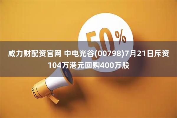 威力财配资官网 中电光谷(00798)7月21日斥资104万港元回购400万股