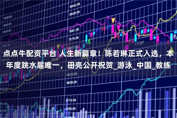 点点牛配资平台 人生新篇章！陈若琳正式入选，本年度跳水届唯一，田亮公开祝贺_游泳_中国_教练