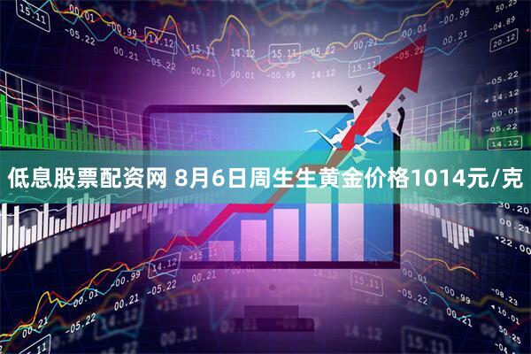 低息股票配资网 8月6日周生生黄金价格1014元/克