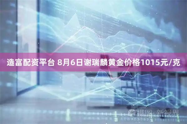 造富配资平台 8月6日谢瑞麟黄金价格1015元/克