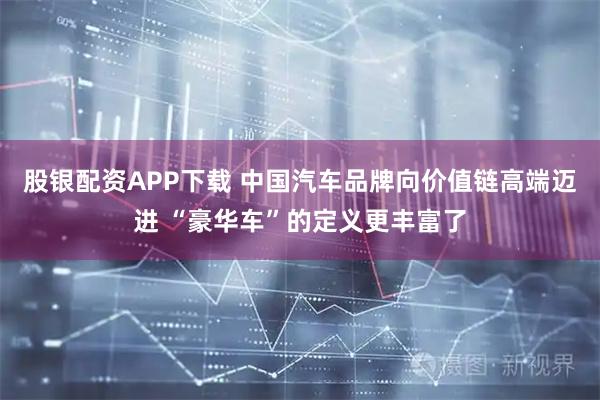 股银配资APP下载 中国汽车品牌向价值链高端迈进 “豪华车”的定义更丰富了