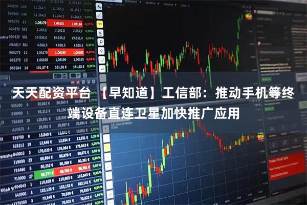 天天配资平台 【早知道】工信部：推动手机等终端设备直连卫星加快推广应用