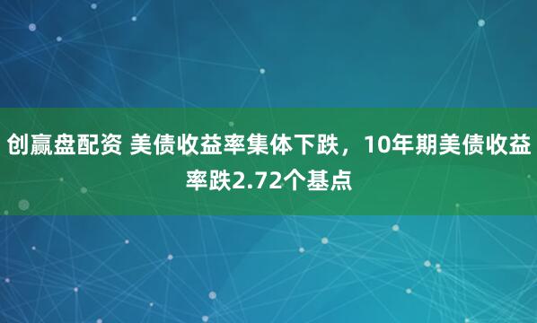 创赢盘配资 美债收益率集体下跌，10年期美债收益率跌2.72个基点