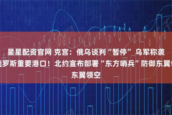 星星配资官网 克宫:俄乌谈判“暂停” 乌军称袭击俄罗斯重要港口!北约宣布部署“东方哨兵”防御东翼领空