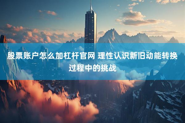 股票账户怎么加杠杆官网 理性认识新旧动能转换过程中的挑战